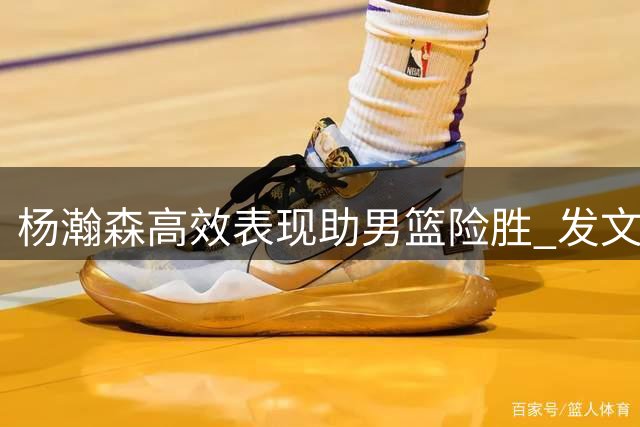 杨瀚森高效表现助男篮险胜 发文激励全队备战后续关键战