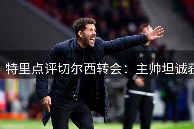 特里点评切尔西转会：主帅坦诚获赞 中场引援存短板