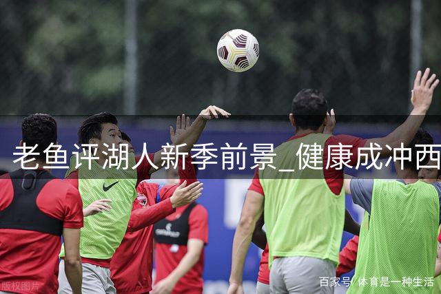 老鱼评湖人新季前景 健康成冲西区中游关键