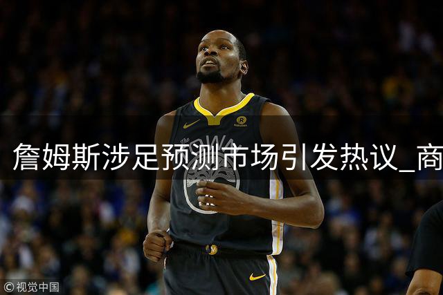 詹姆斯涉足预测市场引发热议 商业行为踩法律红线？